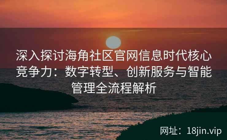深入探讨海角社区官网信息时代核心竞争力：数字转型、创新服务与智能管理全流程解析