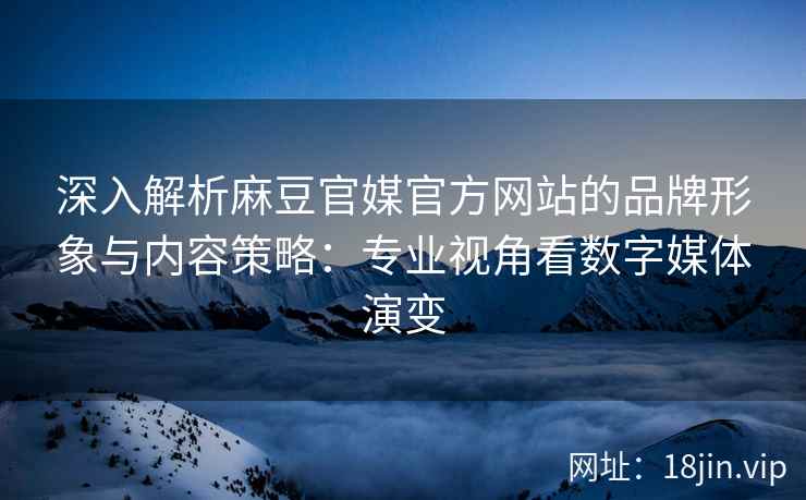 深入解析麻豆官媒官方网站的品牌形象与内容策略：专业视角看数字媒体演变