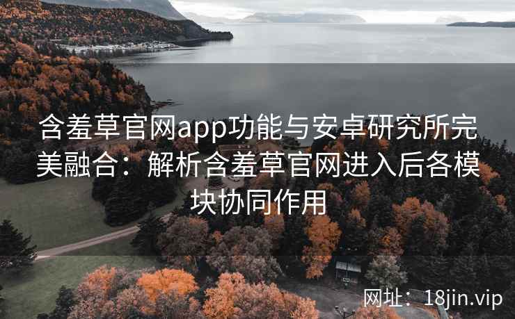 含羞草官网app功能与安卓研究所完美融合：解析含羞草官网进入后各模块协同作用