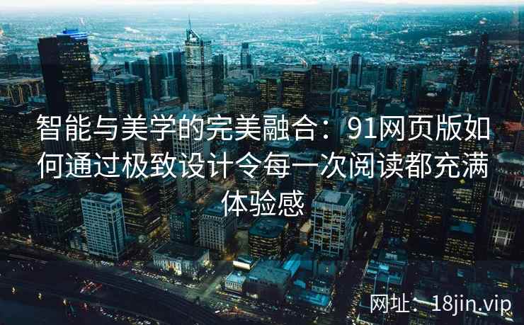 智能与美学的完美融合：91网页版如何通过极致设计令每一次阅读都充满体验感