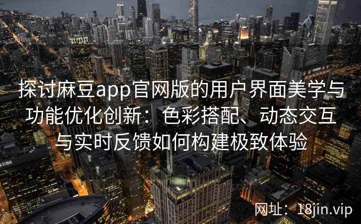探讨麻豆app官网版的用户界面美学与功能优化创新：色彩搭配、动态交互与实时反馈如何构建极致体验