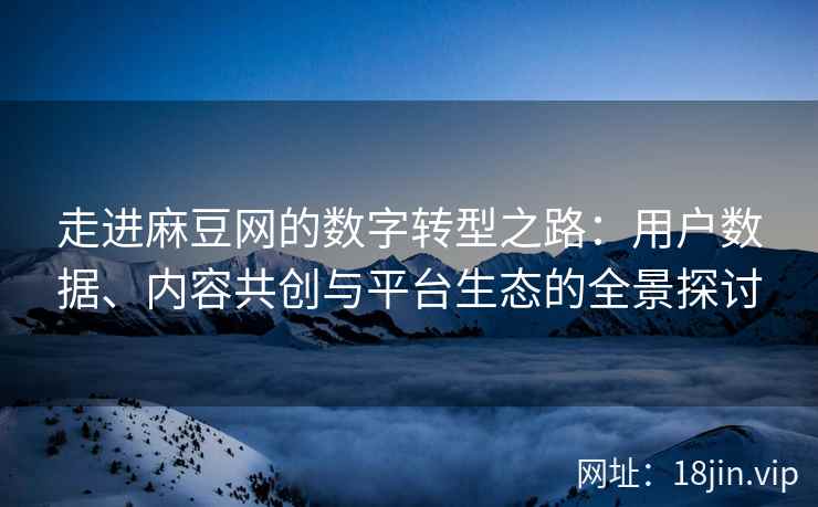 走进麻豆网的数字转型之路：用户数据、内容共创与平台生态的全景探讨