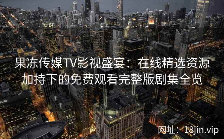 果冻传媒TV影视盛宴:在线精选资源加持下的免费观看完整版剧集全览 果冻传媒TV影视盛宴:在线精选资源加持下的免费观看完整版剧集全览