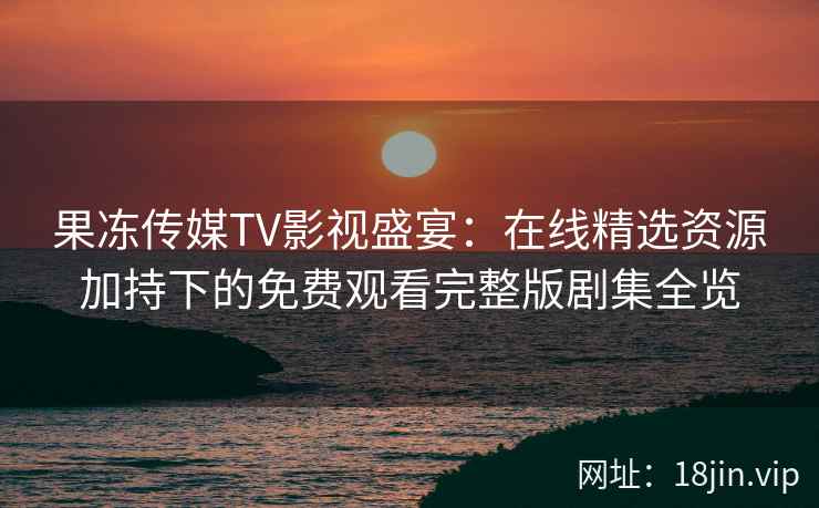 果冻传媒TV影视盛宴：在线精选资源加持下的免费观看完整版剧集全览