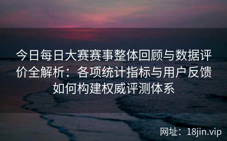 今日每日大赛赛事整体回顾与数据评价全解析：各项统计指标与用户反馈如何构建权威评测体系
