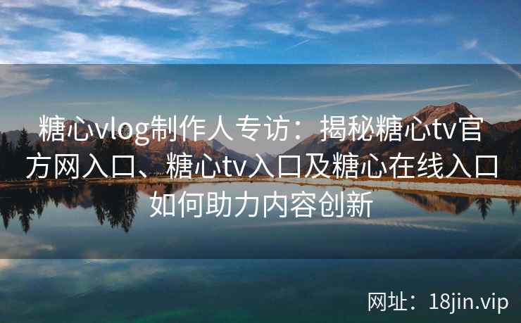 糖心vlog制作人专访：揭秘糖心tv官方网入口、糖心tv入口及糖心在线入口如何助力内容创新