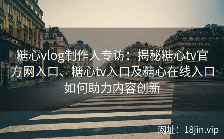 糖心vlog制作人专访:揭秘糖心tv官方网入口、糖心tv入口及糖心在线入口如何助力内容创新 糖心vlog制作人专访:揭秘糖心tv官方网入口、糖心tv入口及糖心在线入口如何助力内容创新