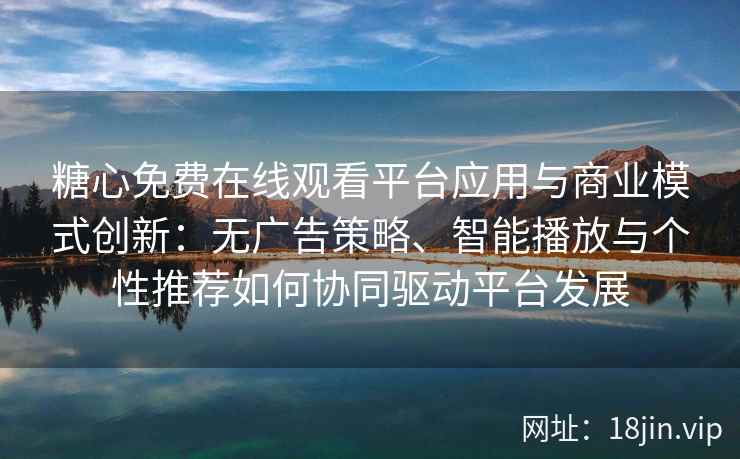 糖心免费在线观看平台应用与商业模式创新：无广告策略、智能播放与个性推荐如何协同驱动平台发展