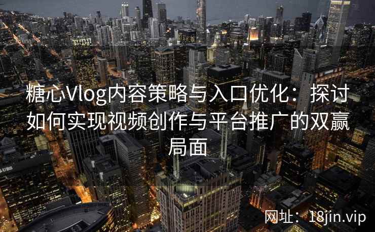 糖心Vlog内容策略与入口优化：探讨如何实现视频创作与平台推广的双赢局面