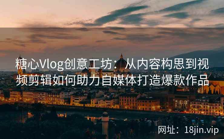 糖心Vlog创意工坊：从内容构思到视频剪辑如何助力自媒体打造爆款作品