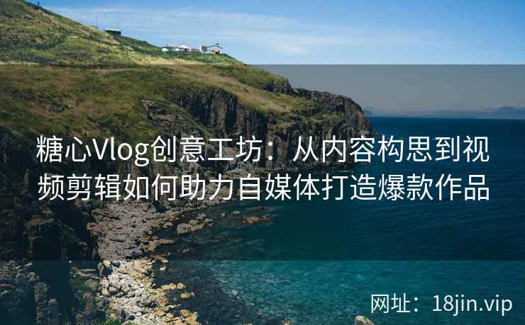 糖心Vlog创意工坊:从内容构思到视频剪辑如何助力自媒体打造爆款作品 糖心Vlog创意工坊:从内容构思到视频剪辑如何助力自媒体打造爆款作品