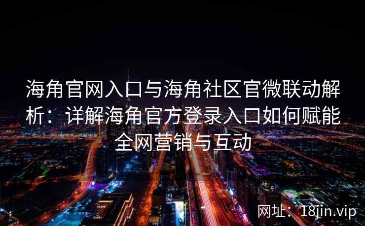 海角官网入口与海角社区官微联动解析：详解海角官方登录入口如何赋能全网营销与互动