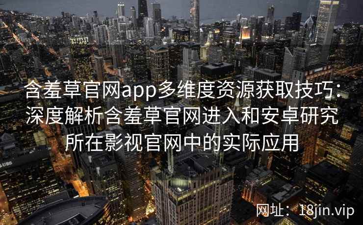 含羞草官网app多维度资源获取技巧：深度解析含羞草官网进入和安卓研究所在影视官网中的实际应用