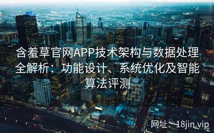 含羞草官网APP技术架构与数据处理全解析：功能设计、系统优化及智能算法评测