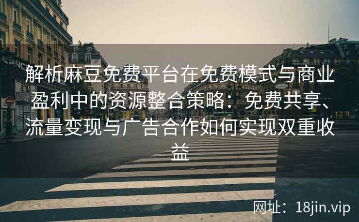 解析麻豆免费平台在免费模式与商业盈利中的资源整合策略：免费共享、流量变现与广告合作如何实现双重收益