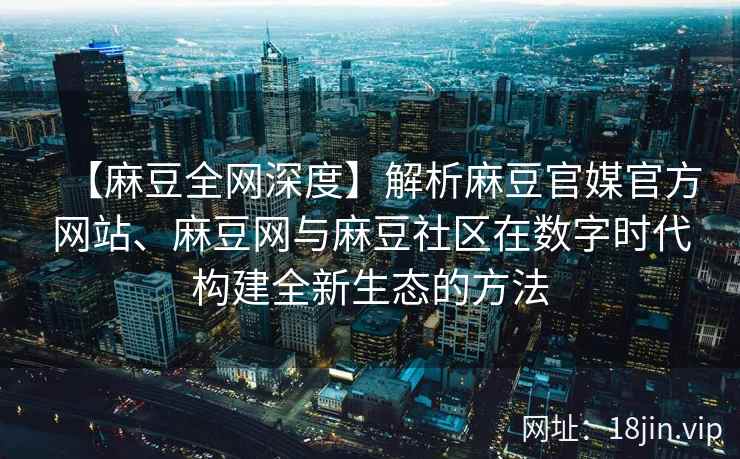 【麻豆全网深度】解析麻豆官媒官方网站、麻豆网与麻豆社区在数字时代构建全新生态的方法