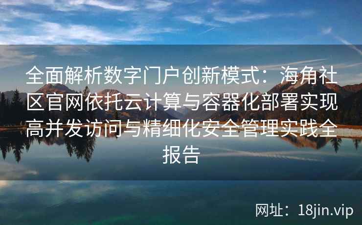 全面解析数字门户创新模式：海角社区官网依托云计算与容器化部署实现高并发访问与精细化安全管理实践全报告