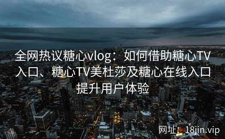 全网热议糖心vlog：如何借助糖心TV入口、糖心TV美杜莎及糖心在线入口提升用户体验