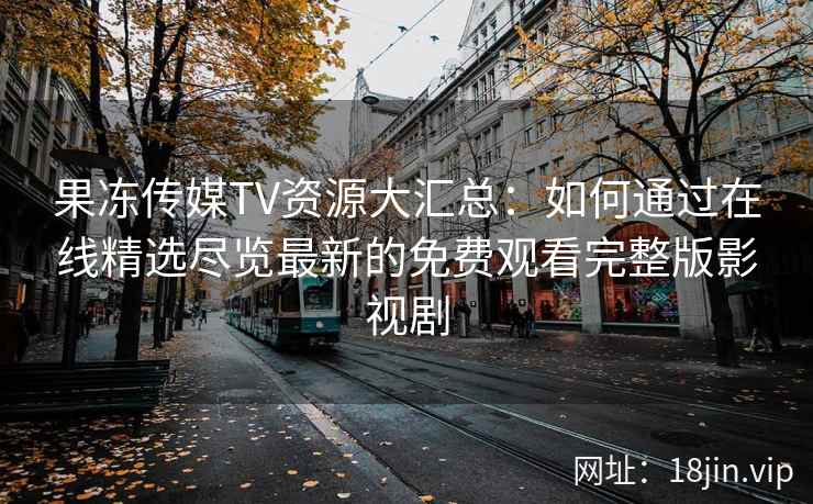 果冻传媒TV资源大汇总：如何通过在线精选尽览最新的免费观看完整版影视剧