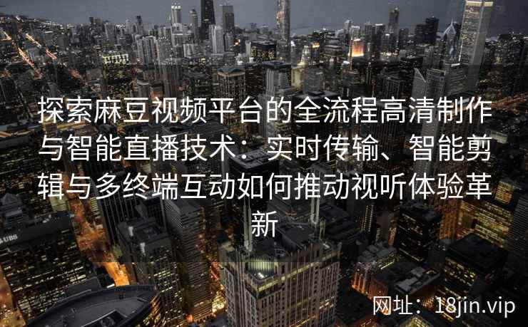 探索麻豆视频平台的全流程高清制作与智能直播技术：实时传输、智能剪辑与多终端互动如何推动视听体验革新