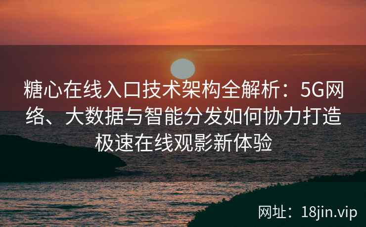 糖心在线入口技术架构全解析：5G网络、大数据与智能分发如何协力打造极速在线观影新体验