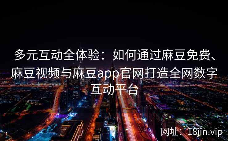 多元互动全体验：如何通过麻豆免费、麻豆视频与麻豆app官网打造全网数字互动平台