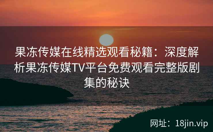 果冻传媒在线精选观看秘籍：深度解析果冻传媒TV平台免费观看完整版剧集的秘诀