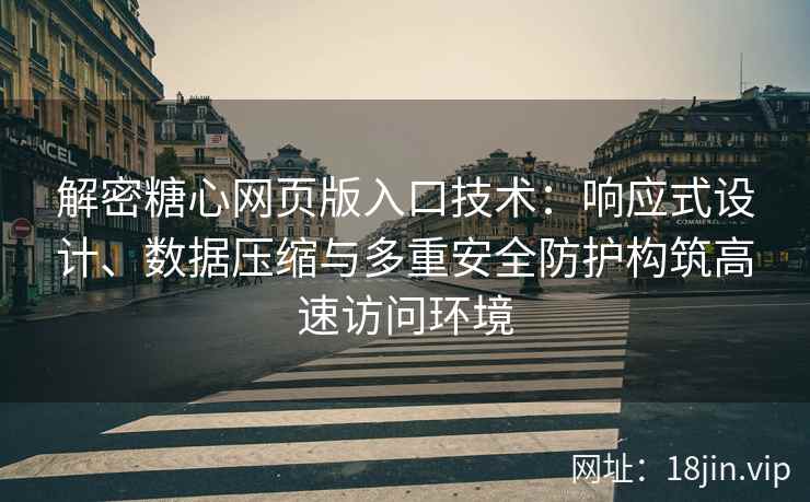 解密糖心网页版入口技术：响应式设计、数据压缩与多重安全防护构筑高速访问环境
