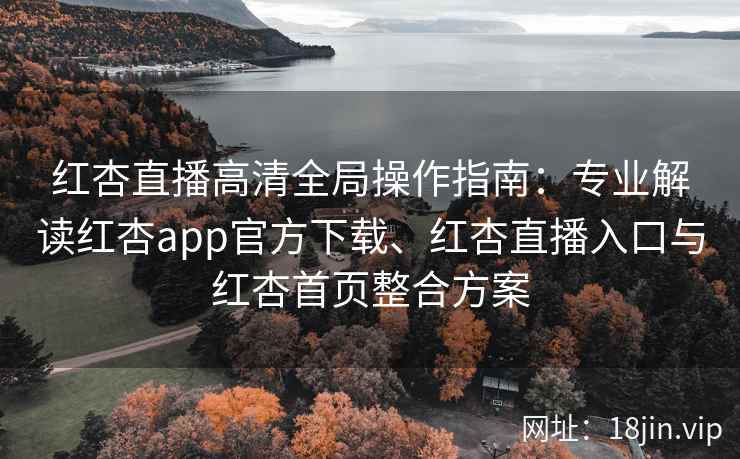 红杏直播高清全局操作指南：专业解读红杏app官方下载、红杏直播入口与红杏首页整合方案