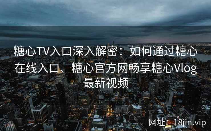 糖心TV入口深入解密：如何通过糖心在线入口、糖心官方网畅享糖心Vlog最新视频