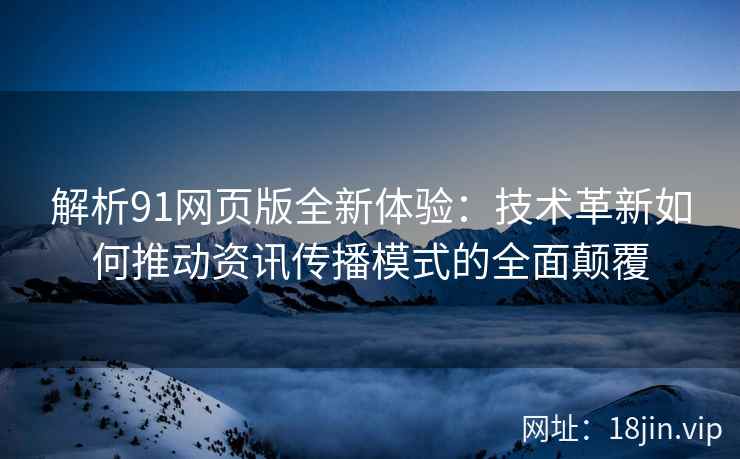 解析91网页版全新体验：技术革新如何推动资讯传播模式的全面颠覆