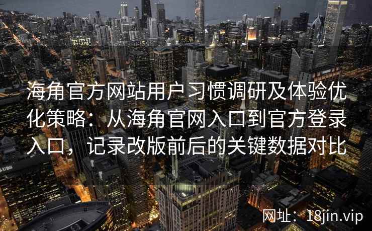海角官方网站用户习惯调研及体验优化策略：从海角官网入口到官方登录入口，记录改版前后的关键数据对比