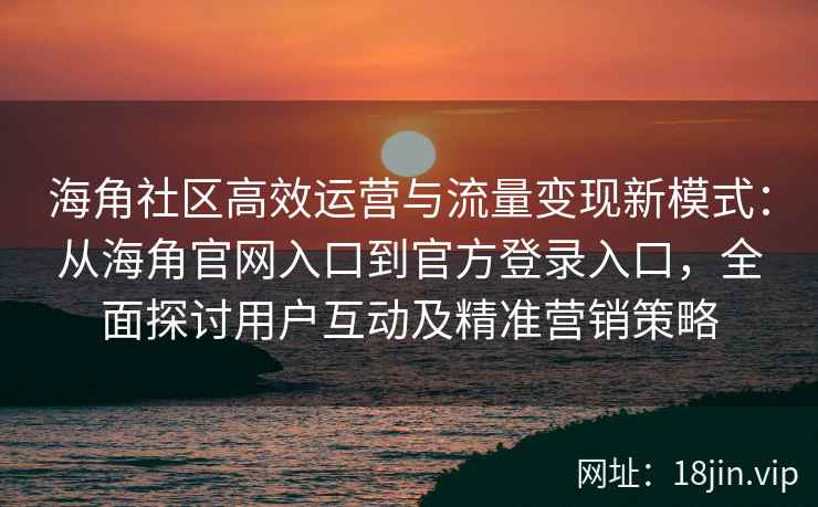 海角社区高效运营与流量变现新模式：从海角官网入口到官方登录入口，全面探讨用户互动及精准营销策略