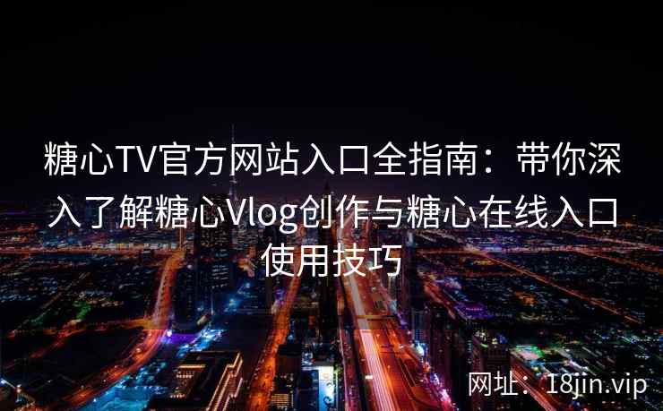 糖心TV官方网站入口全指南：带你深入了解糖心Vlog创作与糖心在线入口使用技巧
