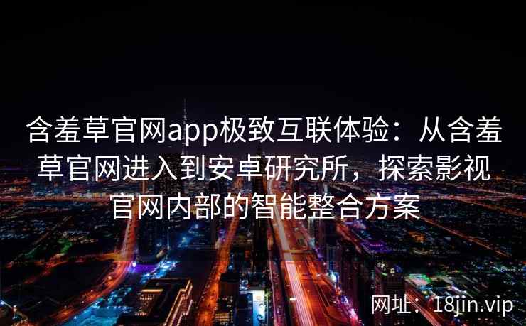 含羞草官网app极致互联体验：从含羞草官网进入到安卓研究所，探索影视官网内部的智能整合方案