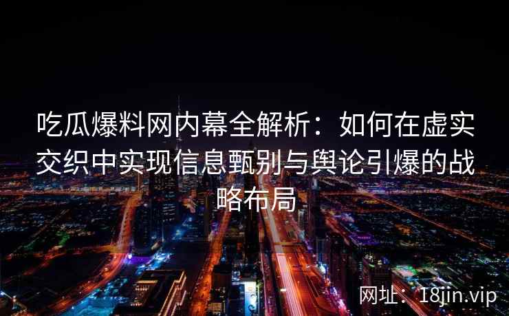 吃瓜爆料网内幕全解析：如何在虚实交织中实现信息甄别与舆论引爆的战略布局