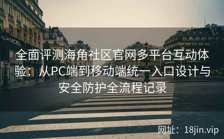 全面评测海角社区官网多平台互动体验：从PC端到移动端统一入口设计与安全防护全流程记录