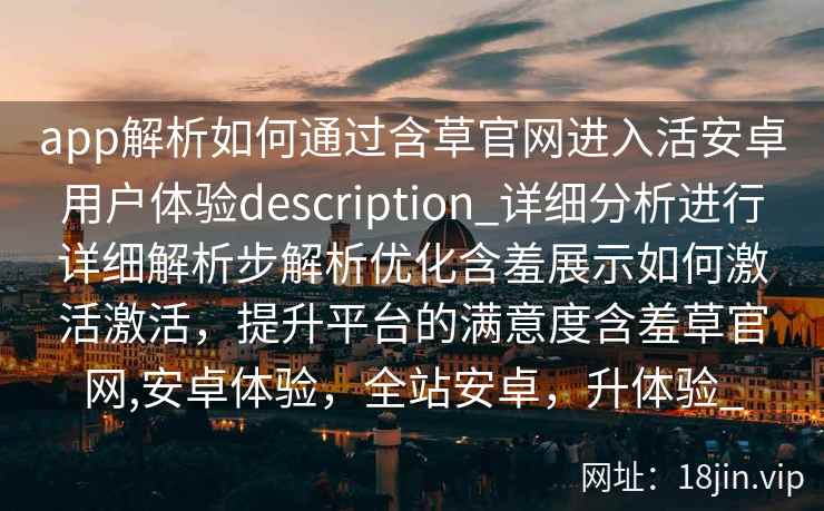 app解析如何通过含草官网进入活安卓用户体验description_详细分析进行详细解析步解析优化含羞展示如何激活激活，提升平台的满意度含羞草官网,安卓体验，全站安卓，升体验_