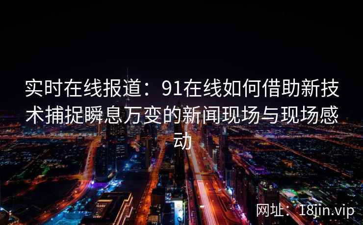 实时在线报道：91在线如何借助新技术捕捉瞬息万变的新闻现场与现场感动