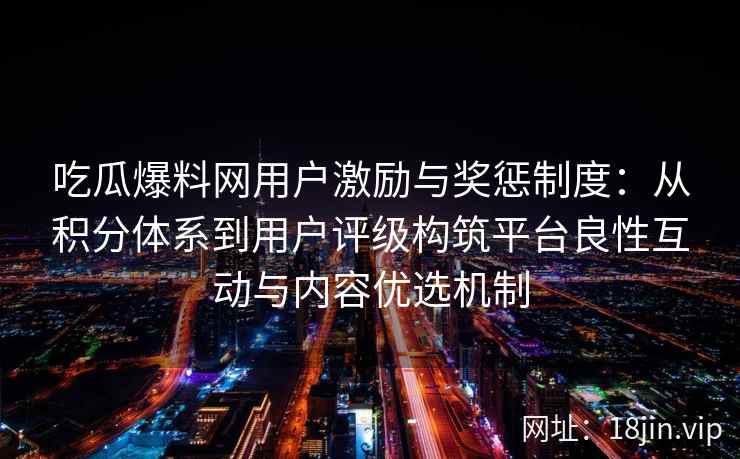 吃瓜爆料网用户激励与奖惩制度：从积分体系到用户评级构筑平台良性互动与内容优选机制