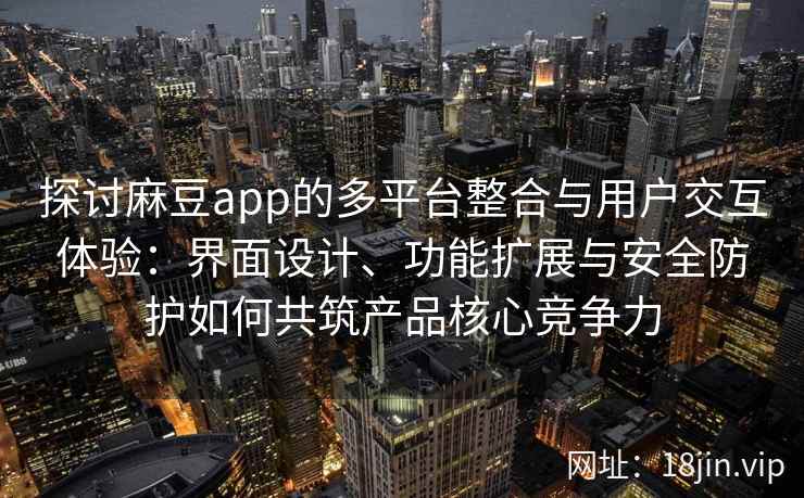 探讨麻豆app的多平台整合与用户交互体验：界面设计、功能扩展与安全防护如何共筑产品核心竞争力