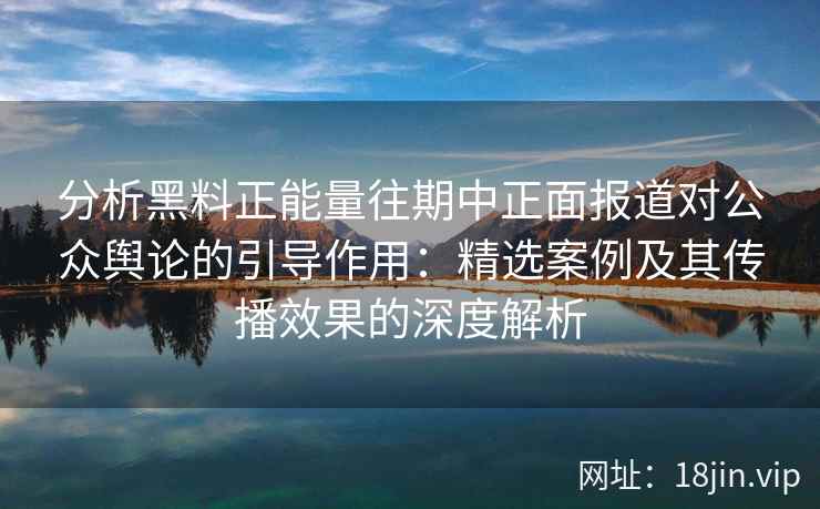 分析黑料正能量往期中正面报道对公众舆论的引导作用：精选案例及其传播效果的深度解析