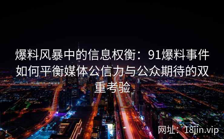 爆料风暴中的信息权衡：91爆料事件如何平衡媒体公信力与公众期待的双重考验