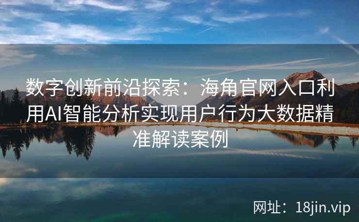 数字创新前沿探索：海角官网入口利用AI智能分析实现用户行为大数据精准解读案例